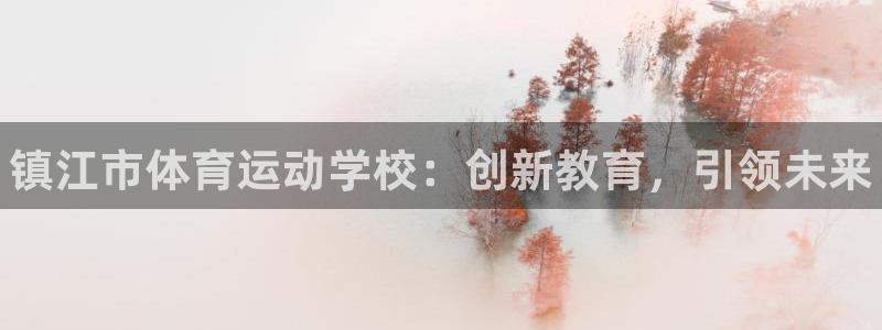 MK体育官网下载招商：镇江市体育运动学校：创新教育，
