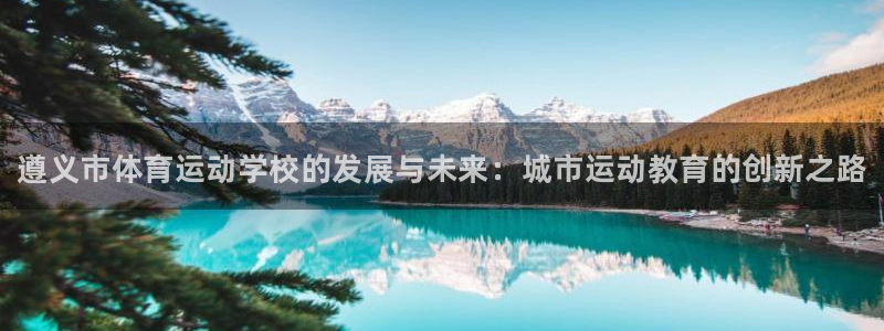 MK体育官网下载招商电话是多少啊：遵义市体育运动学校