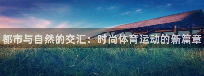 MK体育官方正版app集团：都市与自然的交汇：时尚体