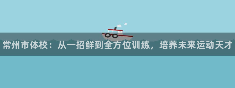 MK体育官网下载平台APP：常州市体校：从一招鲜到全