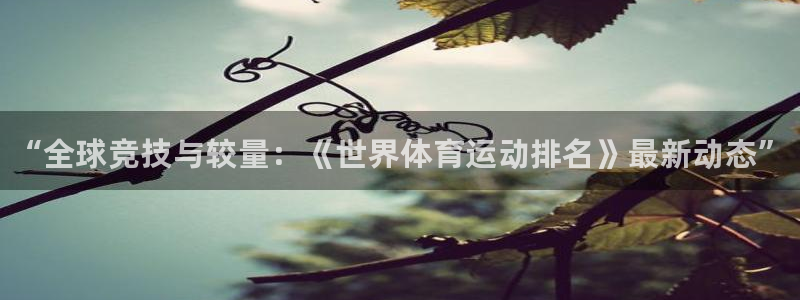 MK体育官方正版app娱乐首页网站大全：“全球竞技与
