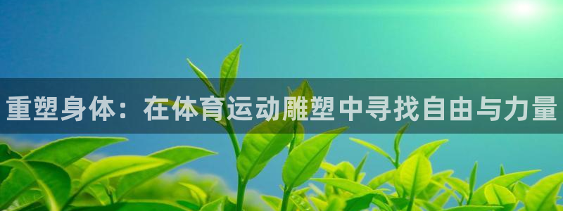 MK体育官网下载招商电话是多少啊：重塑身体：在体育运动雕塑中