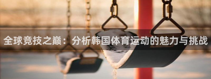 MK体育官网下载招商电话号码查询：全球竞技之巅：分析韩国体育