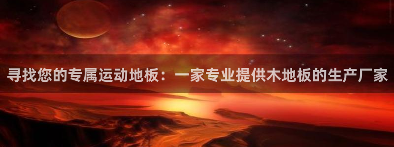 MK体育官网下载娱乐：寻找您的专属运动地板：一家专业